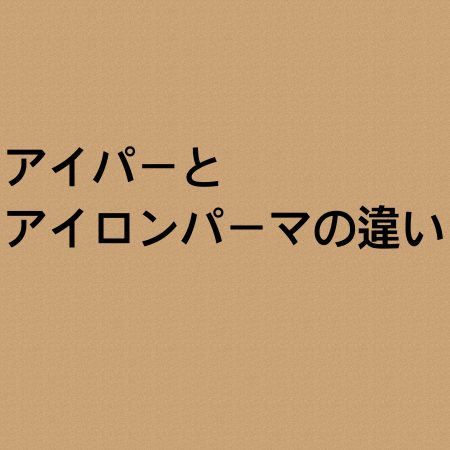 アイパーとアイロンパーマの違いについて