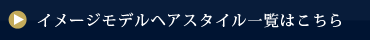 イメージモデルヘアスタイル一覧はこちら